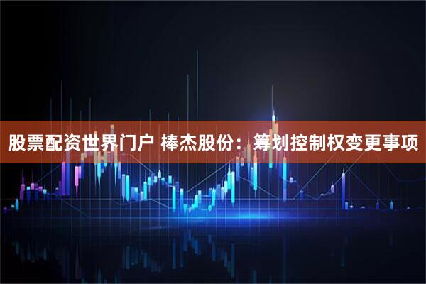 股票配资世界门户 棒杰股份：筹划控制权变更事项