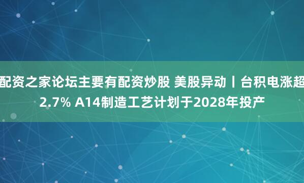 配资之家论坛主要有配资炒股 美股异动丨台积电涨超2.7% A14制造工艺计划于2028年投产