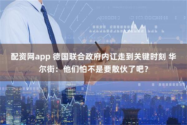 配资网app 德国联合政府内讧走到关键时刻 华尔街：他们怕不是要散伙了吧？
