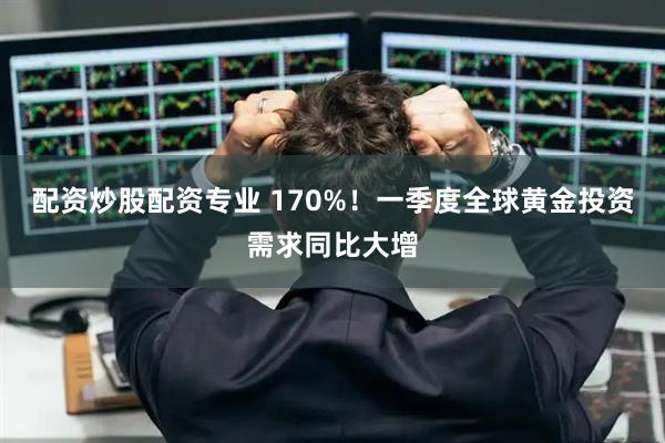 配资炒股配资专业 170%！一季度全球黄金投资需求同比大增
