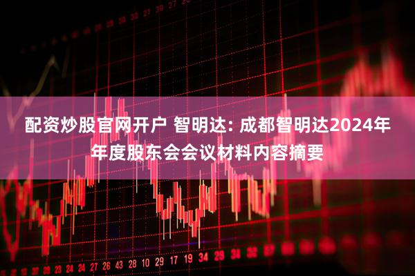 配资炒股官网开户 智明达: 成都智明达2024年年度股东会会议材料内容摘要