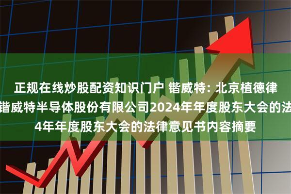 正规在线炒股配资知识门户 锴威特: 北京植德律师事务所关于苏州锴威特半导体股份有限公司2024年年度股东大会的法律意见书内容摘要