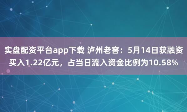 实盘配资平台app下载 泸州老窖：5月14日获融资买入1.22亿元，占当日流入资金比例为10.58%