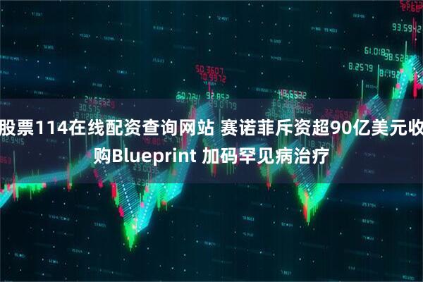 股票114在线配资查询网站 赛诺菲斥资超90亿美元收购Blueprint 加码罕见病治疗