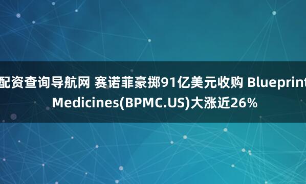 配资查询导航网 赛诺菲豪掷91亿美元收购 Blueprint Medicines(BPMC.US)大涨近26%