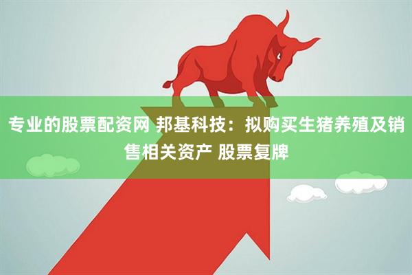 专业的股票配资网 邦基科技：拟购买生猪养殖及销售相关资产 股票复牌