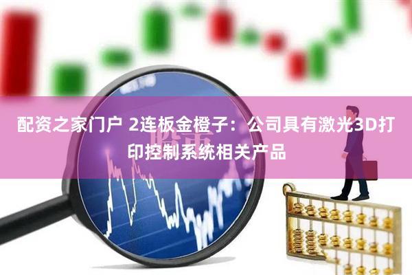 配资之家门户 2连板金橙子：公司具有激光3D打印控制系统相关产品
