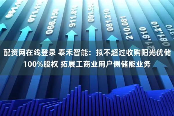 配资网在线登录 泰禾智能：拟不超过收购阳光优储100%股权 拓展工商业用户侧储能业务
