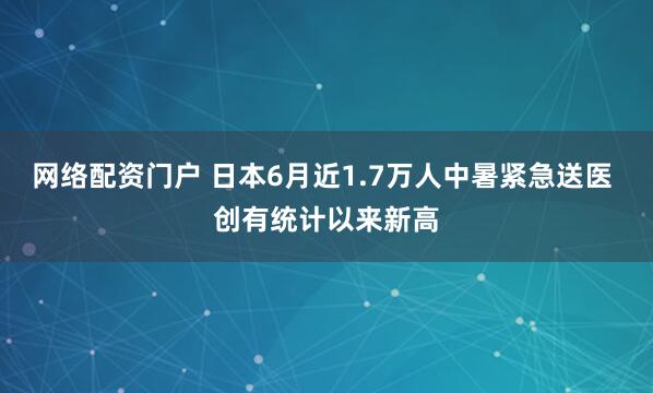 网络配资门户 日本6月近1.7万人中暑紧急送医 创有统计以来新高
