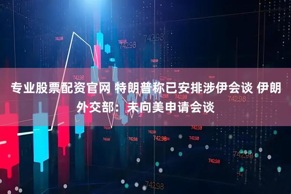 专业股票配资官网 特朗普称已安排涉伊会谈 伊朗外交部：未向美申请会谈