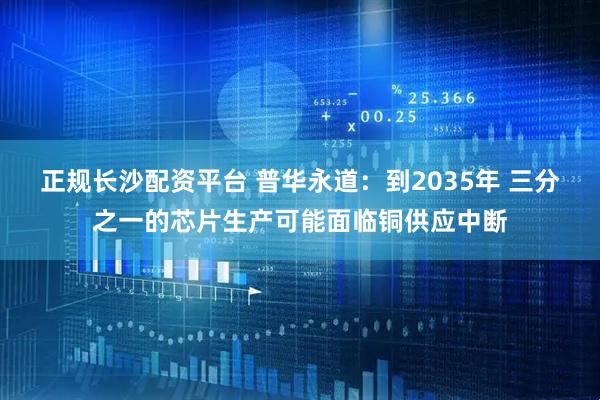 正规长沙配资平台 普华永道：到2035年 三分之一的芯片生产可能面临铜供应中断