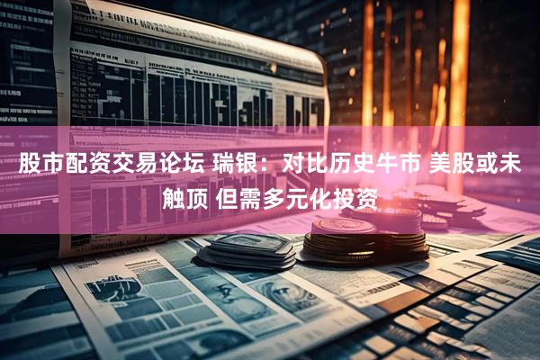 股市配资交易论坛 瑞银：对比历史牛市 美股或未触顶 但需多元化投资