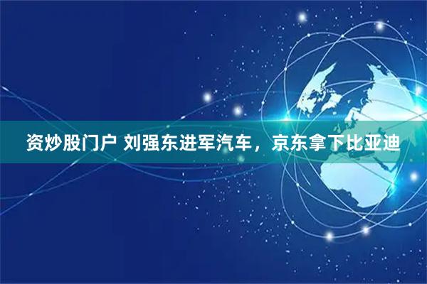 资炒股门户 刘强东进军汽车，京东拿下比亚迪