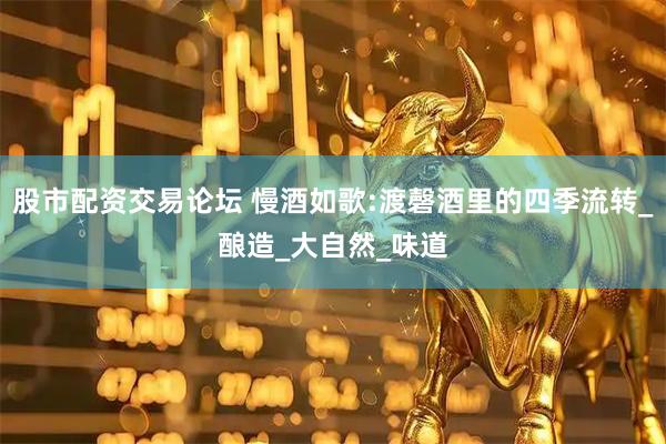 股市配资交易论坛 慢酒如歌:渡磬酒里的四季流转_酿造_大自然_味道