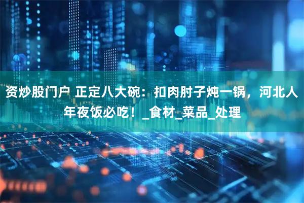 资炒股门户 正定八大碗：扣肉肘子炖一锅，河北人年夜饭必吃！_食材_菜品_处理