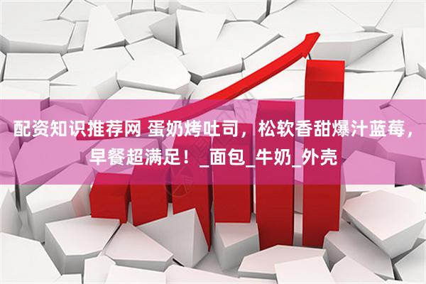 配资知识推荐网 蛋奶烤吐司，松软香甜爆汁蓝莓，早餐超满足！_面包_牛奶_外壳