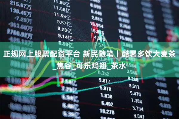 正规网上股票配资平台 新民随笔丨酷暑多饮大麦茶_焦谷_可乐鸡翅_茶水