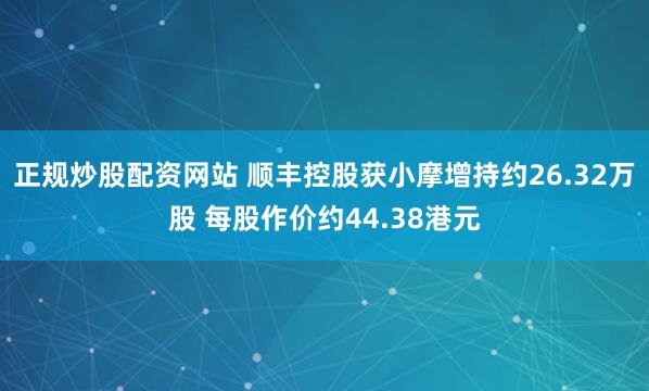 正规炒股配资网站 顺丰控股获小摩增持约26.32万股 每股作价约44.38港元