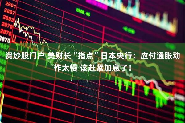 资炒股门户 美财长“指点”日本央行：应付通胀动作太慢 该赶紧加息了！