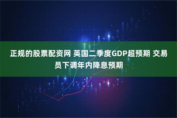 正规的股票配资网 英国二季度GDP超预期 交易员下调年内降息预期