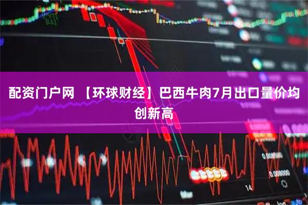 配资门户网 【环球财经】巴西牛肉7月出口量价均创新高
