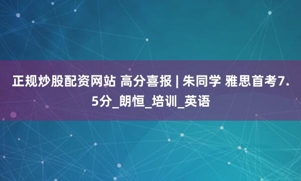 正规炒股配资网站 高分喜报 | 朱同学 雅思首考7.5分_朗恒_培训_英语