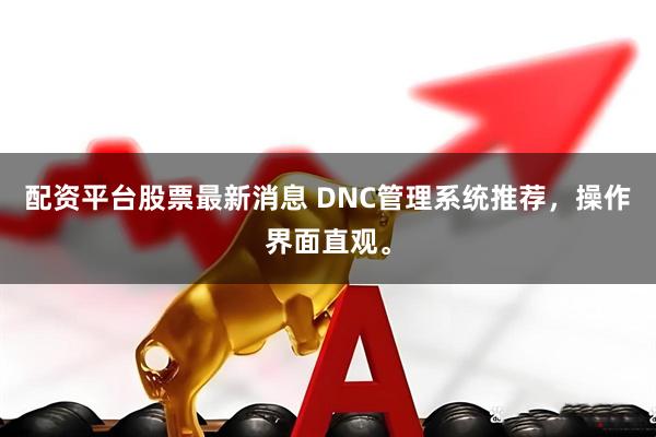 配资平台股票最新消息 DNC管理系统推荐，操作界面直观。
