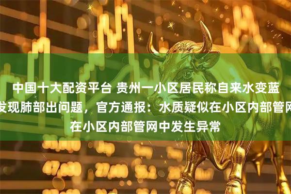中国十大配资平台 贵州一小区居民称自来水变蓝，业主体检发现肺部出问题，官方通报：水质疑似在小区内部管网中发生异常