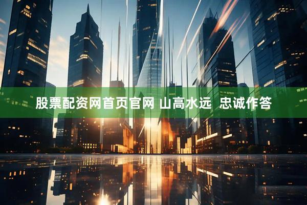 股票配资网首页官网 山高水远  忠诚作答