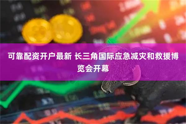 可靠配资开户最新 长三角国际应急减灾和救援博览会开幕