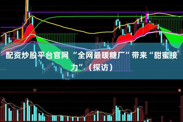 配资炒股平台官网 “全网最暖糖厂”带来“甜蜜接力”（探访）