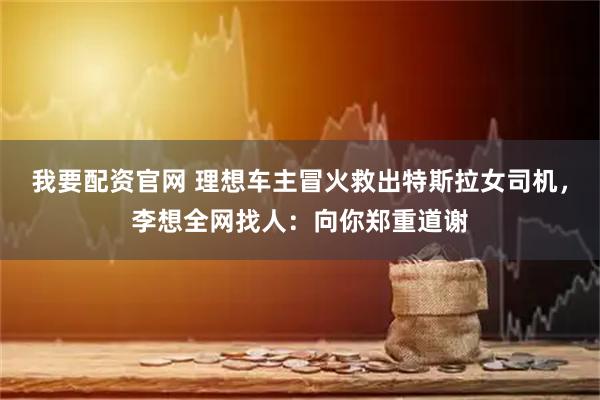 我要配资官网 理想车主冒火救出特斯拉女司机，李想全网找人：向你郑重道谢