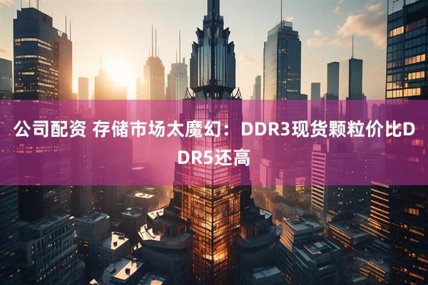 公司配资 存储市场太魔幻：DDR3现货颗粒价比DDR5还高