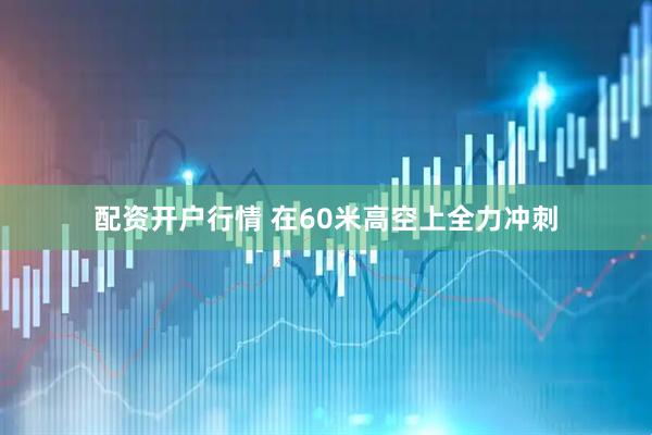 配资开户行情 在60米高空上全力冲刺