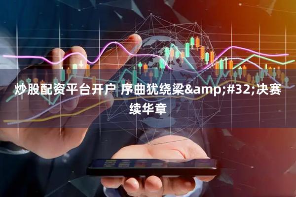 炒股配资平台开户 序曲犹绕梁 决赛续华章