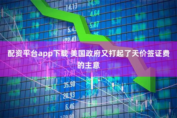 配资平台app下载 美国政府又打起了天价签证费的主意